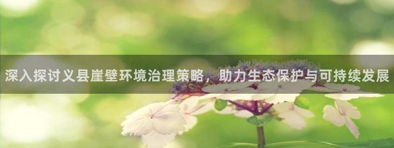 凯发就来凯发天生赢家一触即发：深入探讨义县崖壁环境治理策略，助力生态保护与可持续