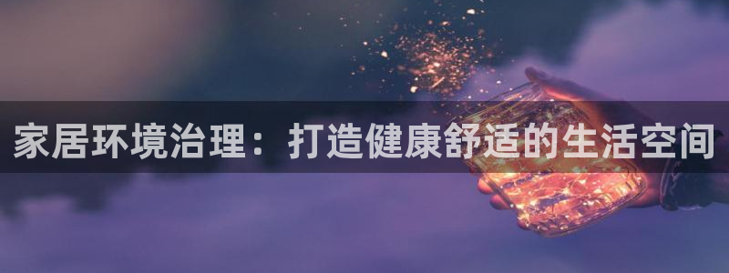凯发官方首页：家居环境治理：打造健康舒适的生活空间