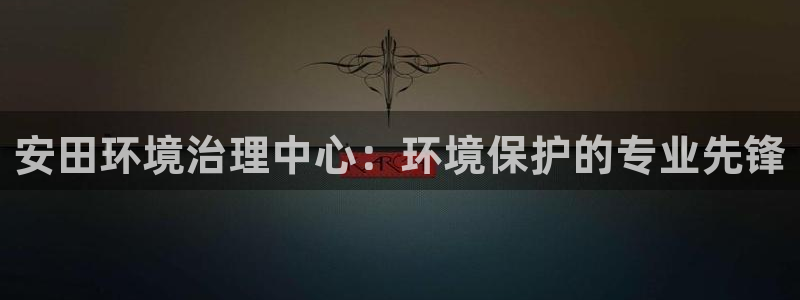 凯发k8官网登录vip：安田环境治理中心：环境保护的专业先锋