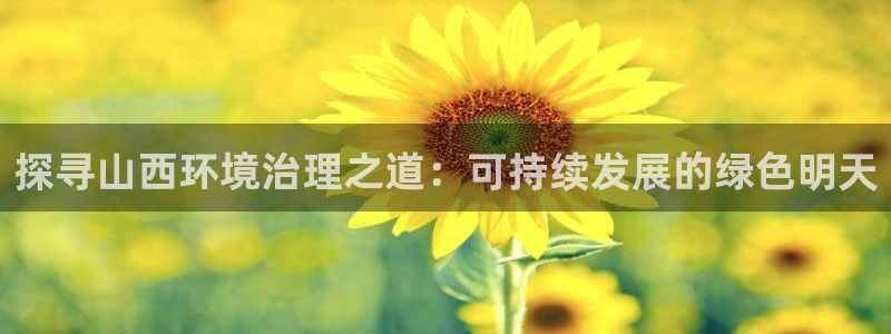 凯发k8官网备用网址：探寻山西环境治理之