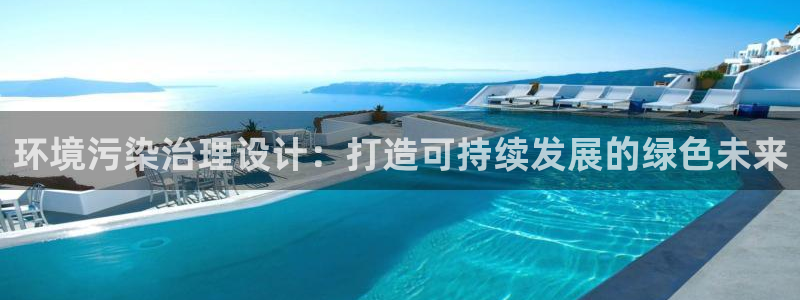 凯发k8全球最大的娱乐平台|环境污染治理设计：打造可持续发展的绿色未来