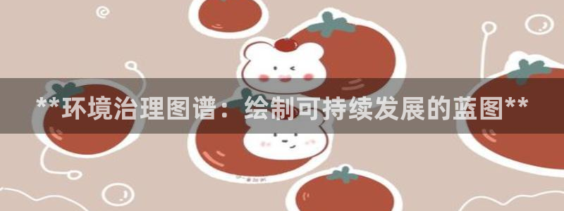 凯发k8国际首页登录|**环境治理图谱：绘制可持续发展的蓝图**