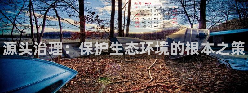 凯发网娱乐官网登录|源头治理：保护生态环