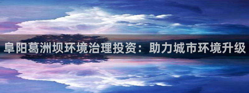 凯发k8国际手机下载|阜阳葛洲坝环境治理投资：助力城市环境升级