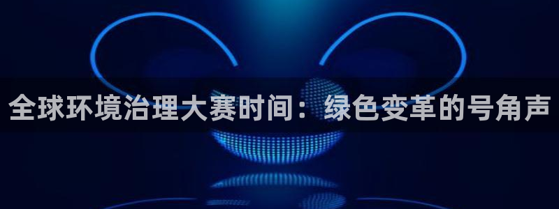 凯发网娱乐官网登录|全球环境治理大赛时间：绿色变革的号角声
