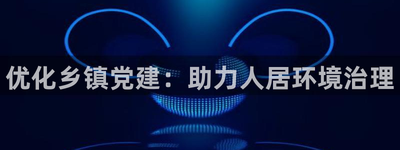 k8凯发|优化乡镇党建：助力人居环境治理