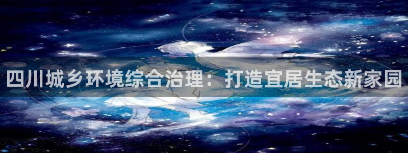 凯发k8娱乐官网手机端|四川城乡环境综合治理：打造宜居生态新家园