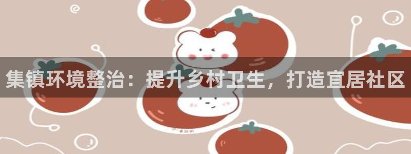 凯发k8官网下载客户端中心|集镇环境整治：提升乡村卫生，打造宜居社区