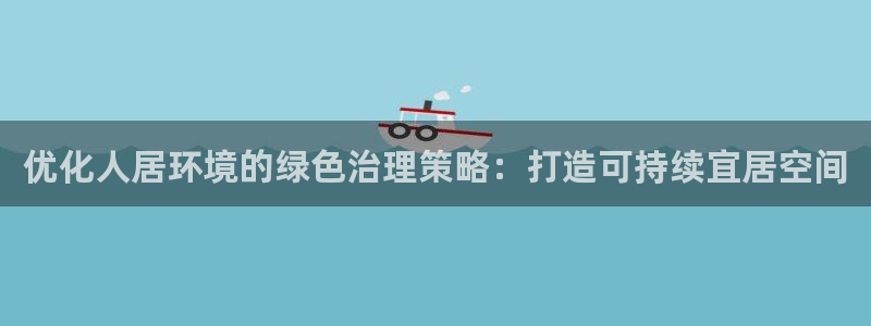 凯发k8ag旗舰厅真人平台|优化人居环境的绿色治理策略：打造可持续宜居空间